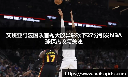 文班亚马法国队首秀大放异彩砍下27分引发NBA球探热议与关注